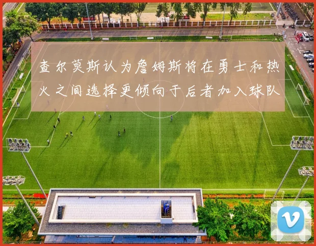 查尔莫斯认为詹姆斯将在勇士和热火之间选择更倾向于后者加入球队