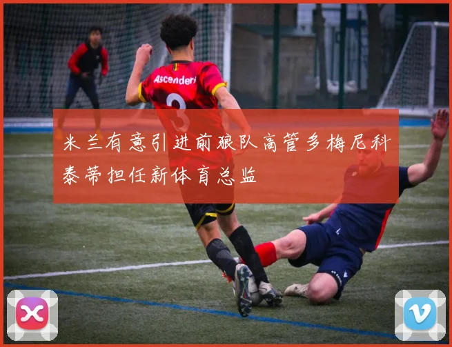 米兰有意引进前狼队高管多梅尼科泰蒂担任新体育总监