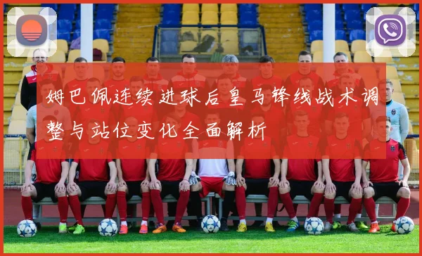 姆巴佩连续进球后皇马锋线战术调整与站位变化全面解析