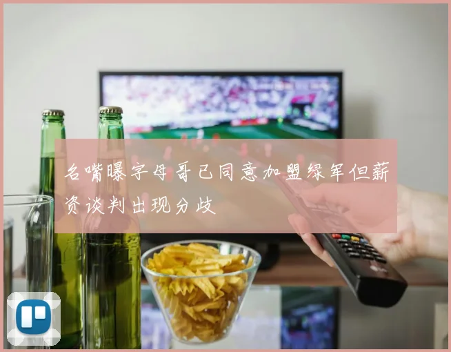 名嘴曝字母哥已同意加盟绿军但薪资谈判出现分歧