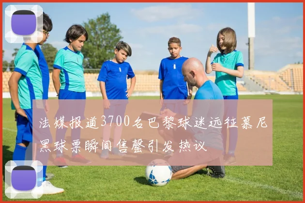 法媒报道3700名巴黎球迷远征慕尼黑球票瞬间售罄引发热议