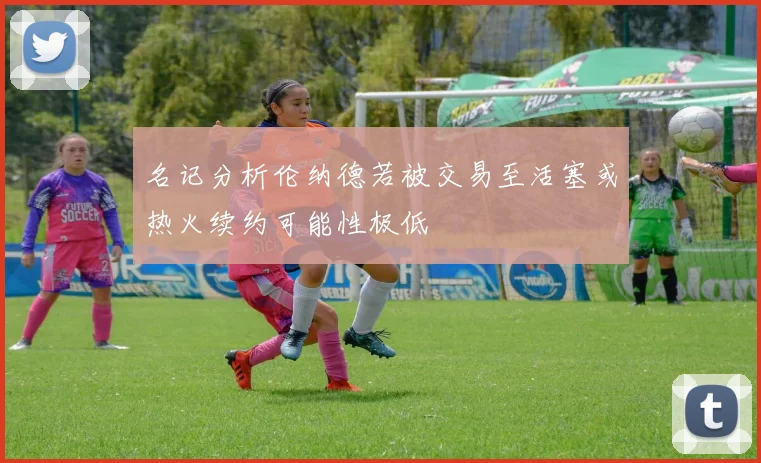 名记分析伦纳德若被交易至活塞或热火续约可能性极低