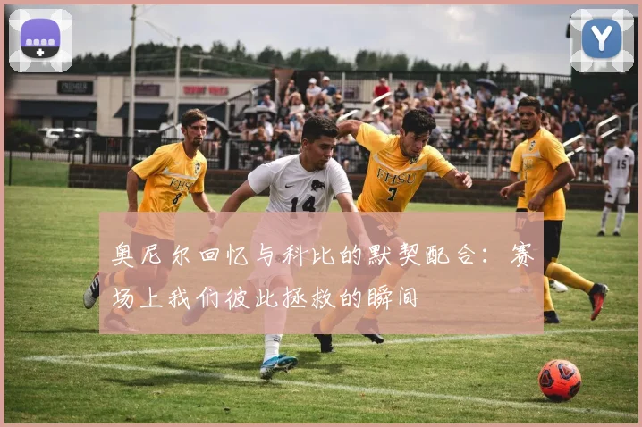 奥尼尔回忆与科比的默契配合：赛场上我们彼此拯救的瞬间