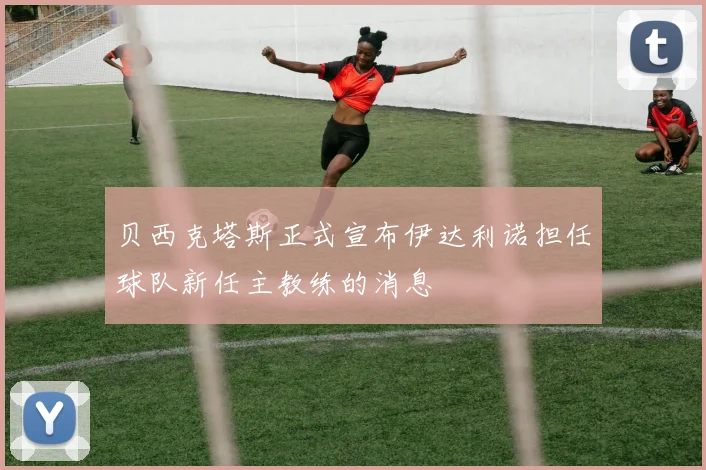 贝西克塔斯正式宣布伊达利诺担任球队新任主教练的消息