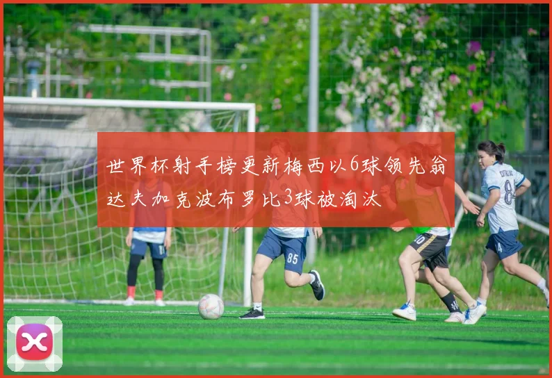 世界杯射手榜更新梅西以6球领先翁达夫加克波布罗比3球被淘汰