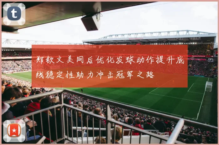 郑钦文美网后优化发球动作提升底线稳定性助力冲击冠军之路