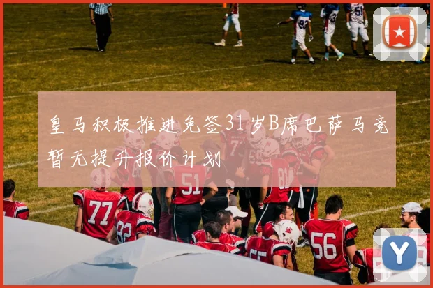 皇马积极推进免签31岁B席巴萨马竞暂无提升报价计划