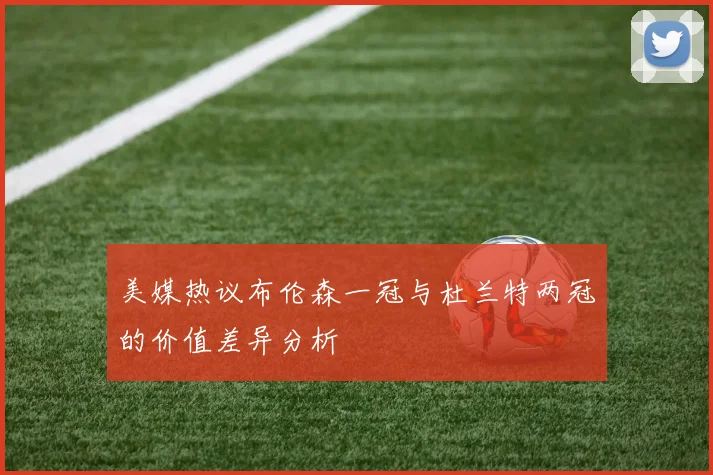 美媒热议布伦森一冠与杜兰特两冠的价值差异分析