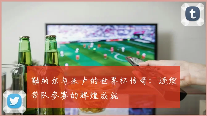 勒纳尔与米卢的世界杯传奇：连续带队参赛的辉煌成就