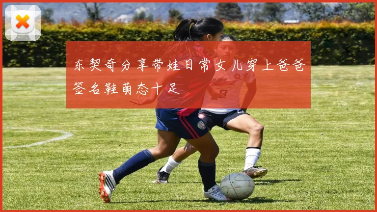 东契奇分享带娃日常女儿穿上爸爸签名鞋萌态十足