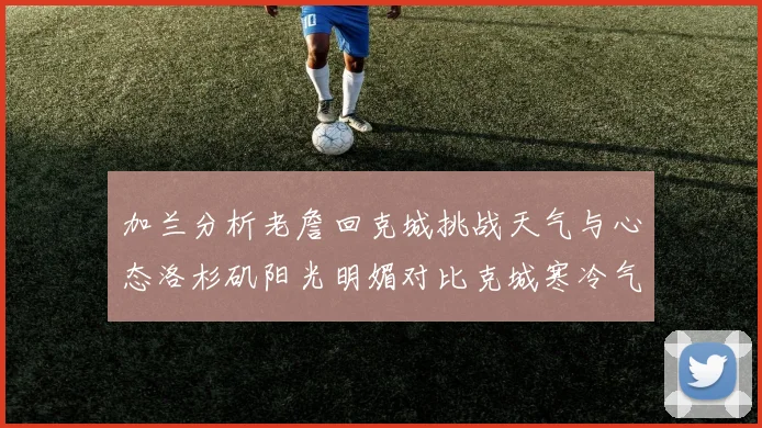 加兰分析老詹回克城挑战天气与心态洛杉矶阳光明媚对比克城寒冷气候