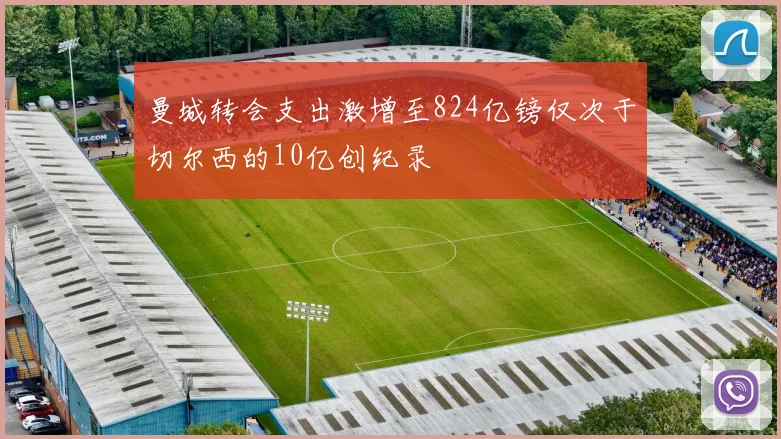 曼城转会支出激增至824亿镑仅次于切尔西的10亿创纪录
