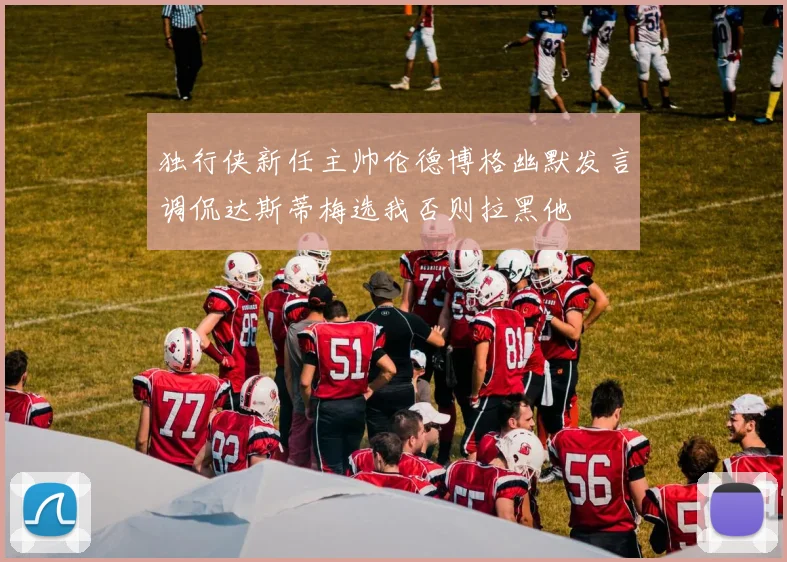 独行侠新任主帅伦德博格幽默发言调侃达斯蒂梅选我否则拉黑他