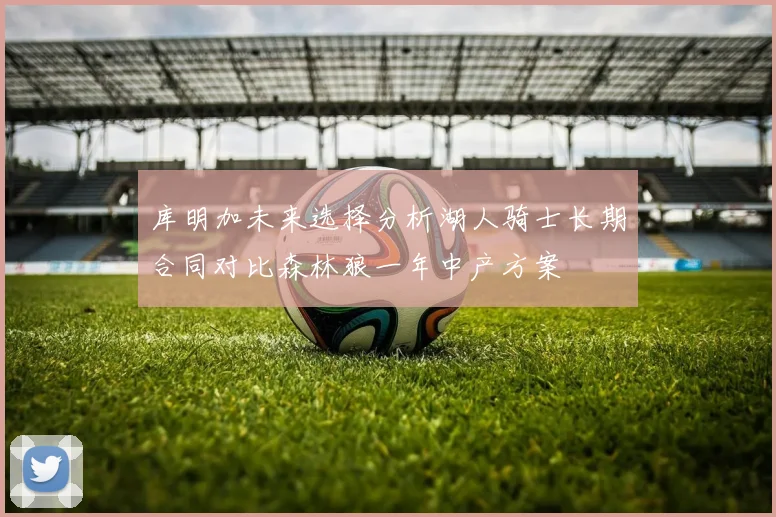 库明加未来选择分析湖人骑士长期合同对比森林狼一年中产方案