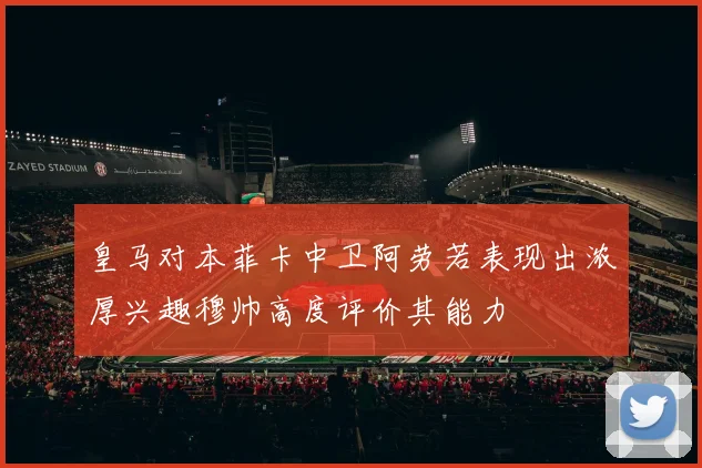皇马对本菲卡中卫阿劳若表现出浓厚兴趣穆帅高度评价其能力