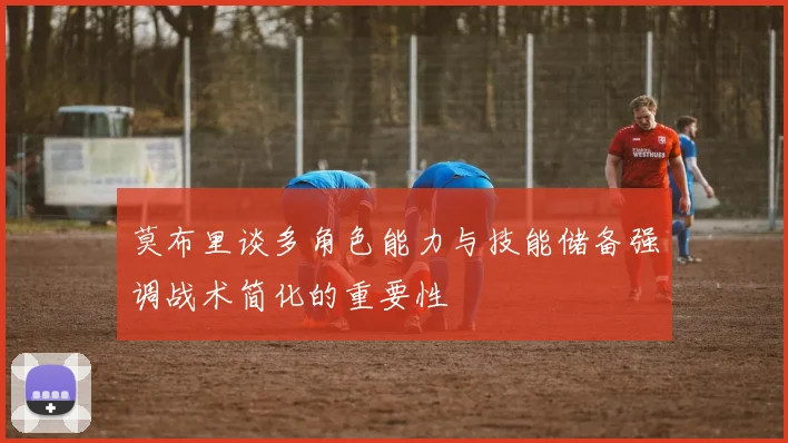 莫布里谈多角色能力与技能储备强调战术简化的重要性