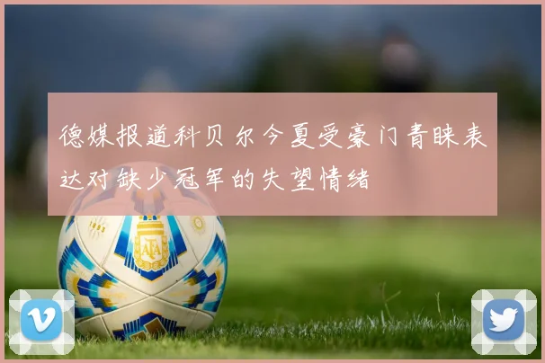 德媒报道科贝尔今夏受豪门青睐表达对缺少冠军的失望情绪