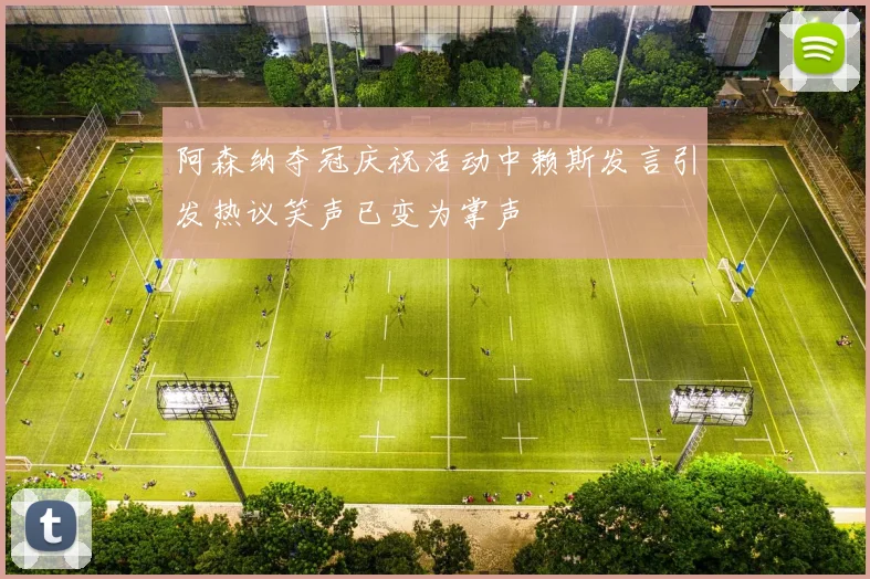 阿森纳夺冠庆祝活动中赖斯发言引发热议笑声已变为掌声