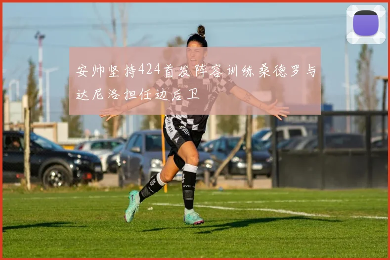 安帅坚持424首发阵容训练桑德罗与达尼洛担任边后卫