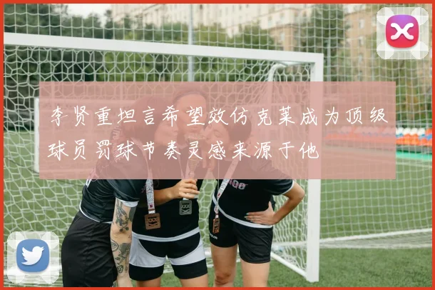 李贤重坦言希望效仿克莱成为顶级球员罚球节奏灵感来源于他