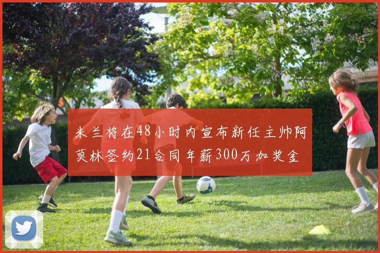 米兰将在48小时内宣布新任主帅阿莫林签约21合同年薪300万加奖金