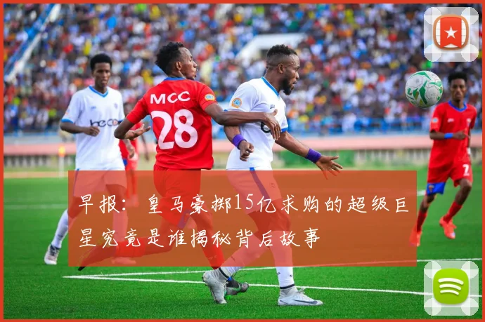 早报：皇马豪掷15亿求购的超级巨星究竟是谁揭秘背后故事