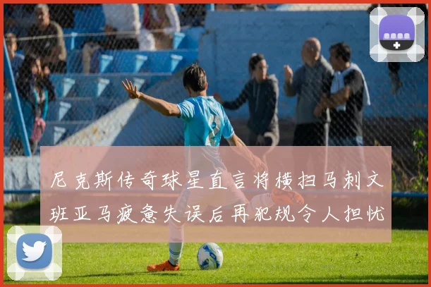 尼克斯传奇球星直言将横扫马刺文班亚马疲惫失误后再犯规令人担忧
