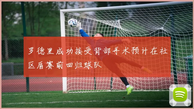 罗德里成功接受背部手术预计在社区盾赛前回归球队