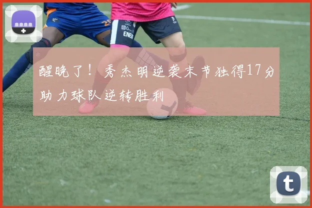 醒晚了！秀杰明逆袭末节独得17分助力球队逆转胜利