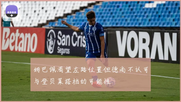 姆巴佩渴望左路位置但德尚不认可与登贝莱搭档的可能性
