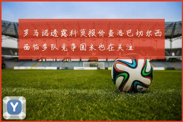 罗马诺透露科莫报价查洛巴切尔西面临多队竞争国米也在关注